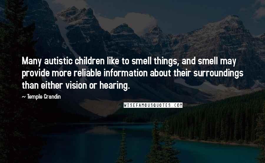 Temple Grandin Quotes: Many autistic children like to smell things, and smell may provide more reliable information about their surroundings than either vision or hearing.