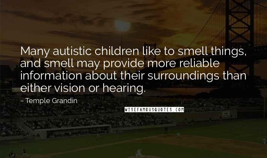 Temple Grandin Quotes: Many autistic children like to smell things, and smell may provide more reliable information about their surroundings than either vision or hearing.