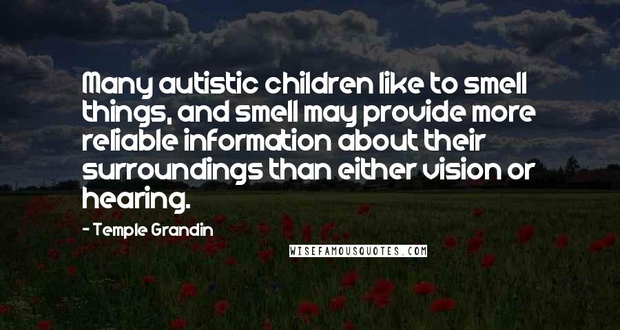 Temple Grandin Quotes: Many autistic children like to smell things, and smell may provide more reliable information about their surroundings than either vision or hearing.