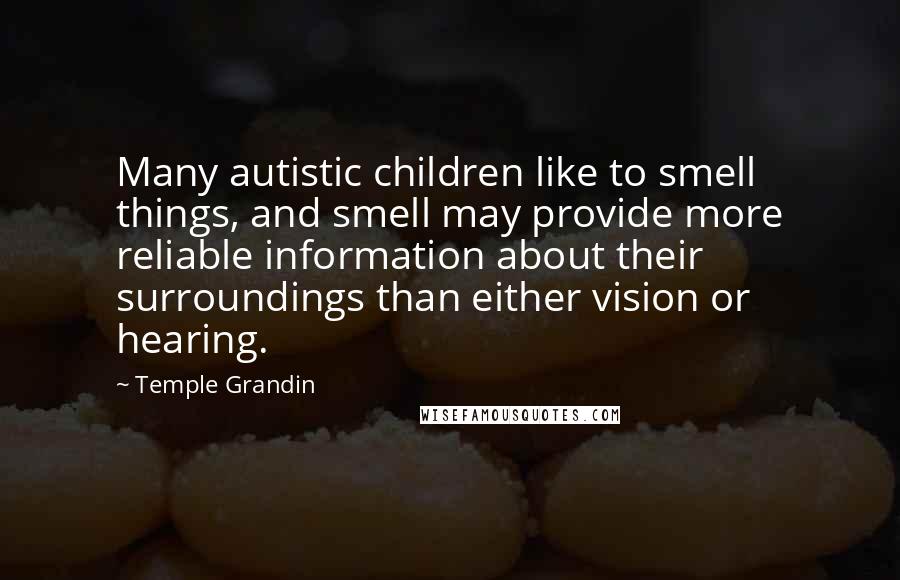 Temple Grandin Quotes: Many autistic children like to smell things, and smell may provide more reliable information about their surroundings than either vision or hearing.