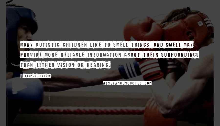 Temple Grandin Quotes: Many autistic children like to smell things, and smell may provide more reliable information about their surroundings than either vision or hearing.