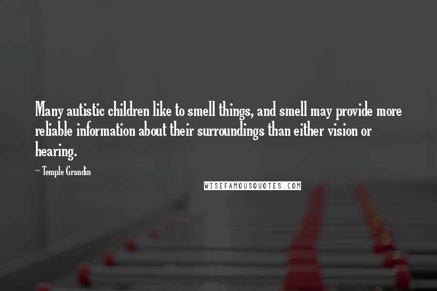 Temple Grandin Quotes: Many autistic children like to smell things, and smell may provide more reliable information about their surroundings than either vision or hearing.