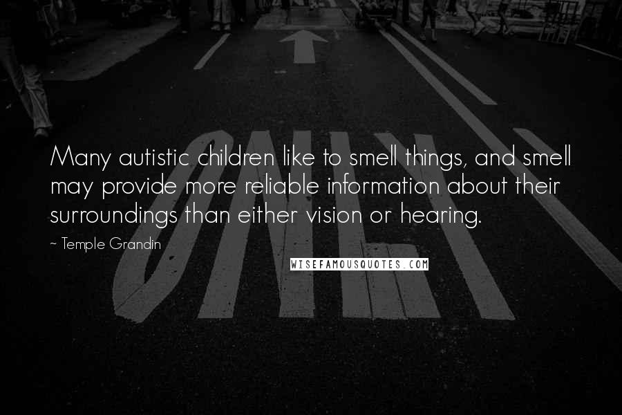 Temple Grandin Quotes: Many autistic children like to smell things, and smell may provide more reliable information about their surroundings than either vision or hearing.