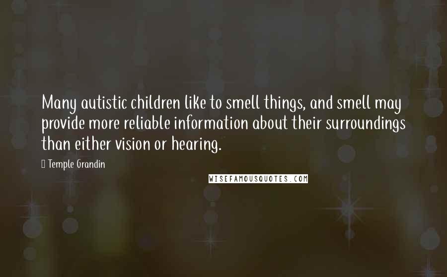 Temple Grandin Quotes: Many autistic children like to smell things, and smell may provide more reliable information about their surroundings than either vision or hearing.