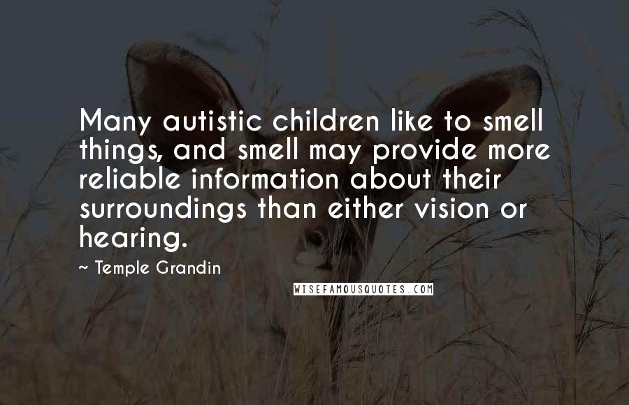 Temple Grandin Quotes: Many autistic children like to smell things, and smell may provide more reliable information about their surroundings than either vision or hearing.