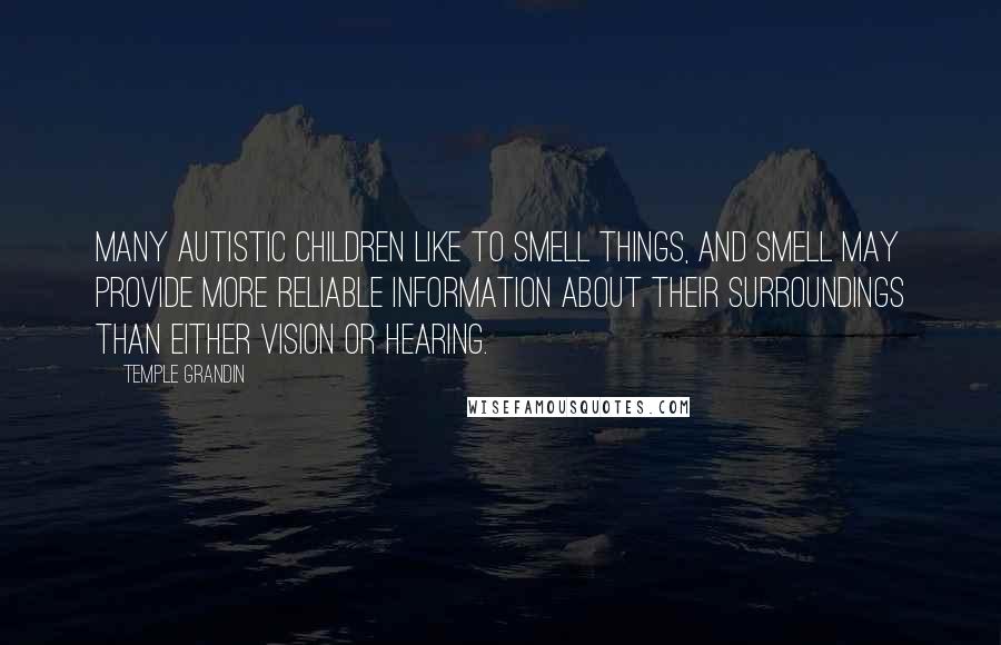 Temple Grandin Quotes: Many autistic children like to smell things, and smell may provide more reliable information about their surroundings than either vision or hearing.