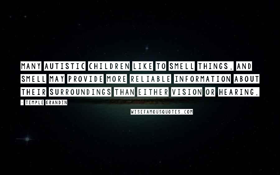 Temple Grandin Quotes: Many autistic children like to smell things, and smell may provide more reliable information about their surroundings than either vision or hearing.