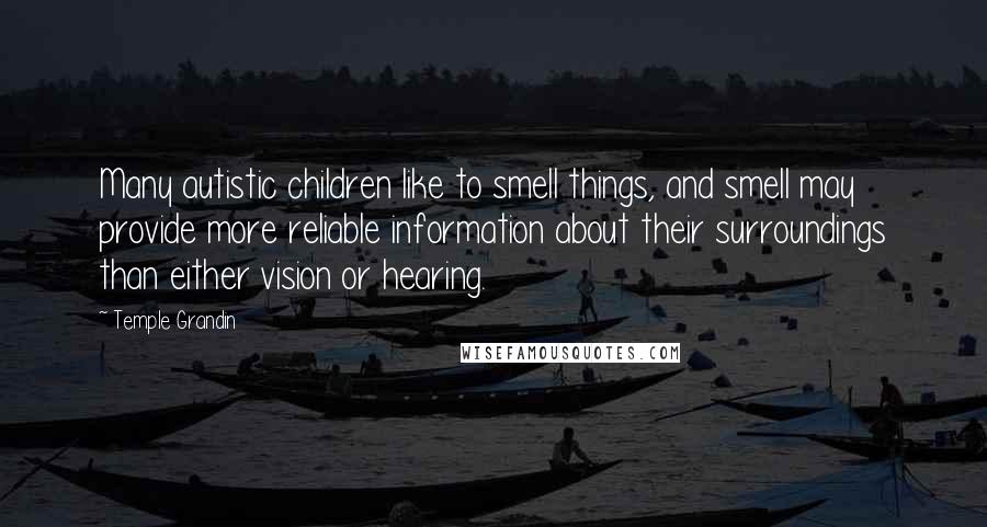 Temple Grandin Quotes: Many autistic children like to smell things, and smell may provide more reliable information about their surroundings than either vision or hearing.