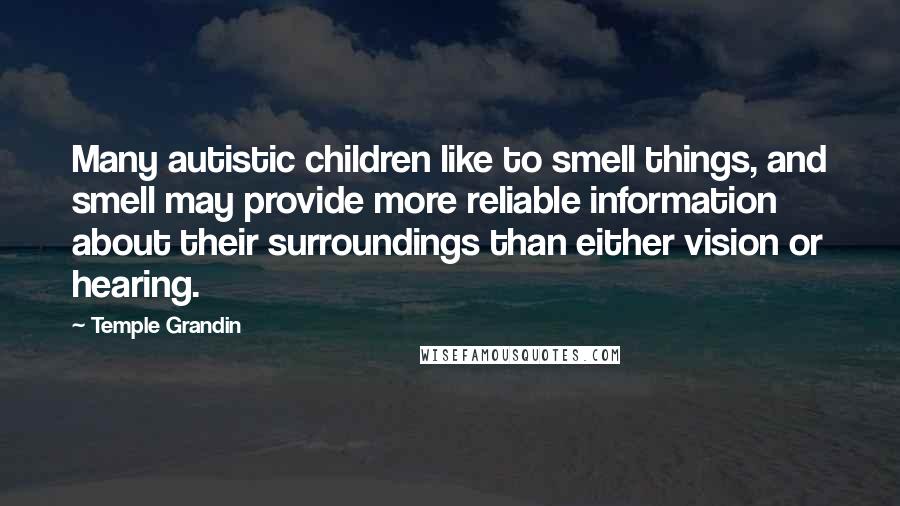 Temple Grandin Quotes: Many autistic children like to smell things, and smell may provide more reliable information about their surroundings than either vision or hearing.