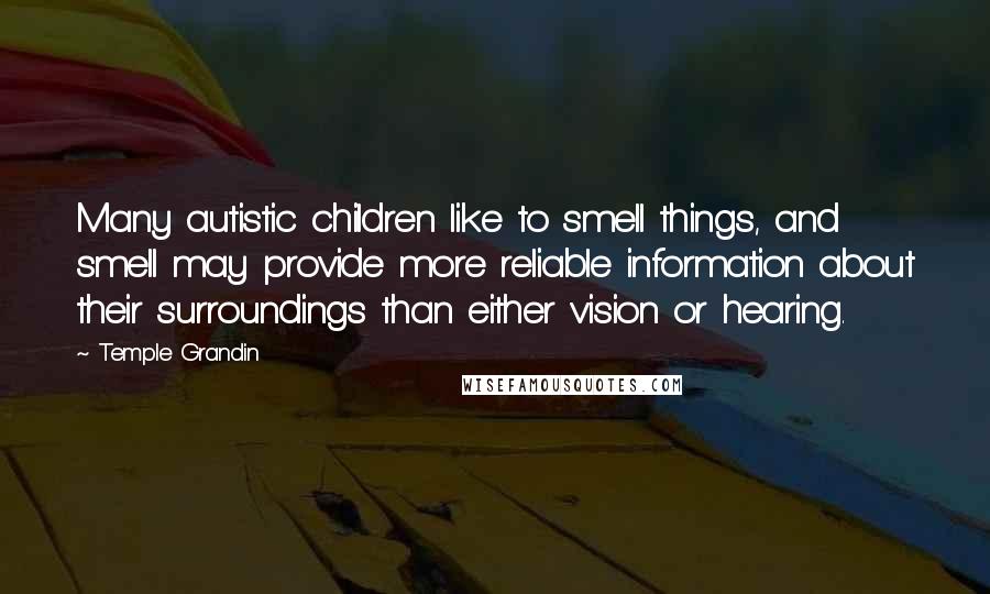 Temple Grandin Quotes: Many autistic children like to smell things, and smell may provide more reliable information about their surroundings than either vision or hearing.