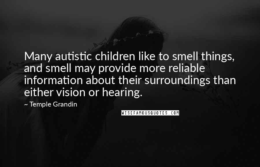 Temple Grandin Quotes: Many autistic children like to smell things, and smell may provide more reliable information about their surroundings than either vision or hearing.