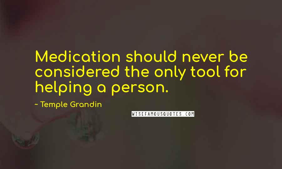 Temple Grandin Quotes: Medication should never be considered the only tool for helping a person.