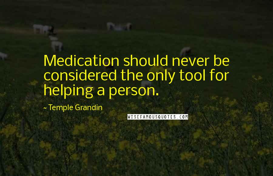 Temple Grandin Quotes: Medication should never be considered the only tool for helping a person.