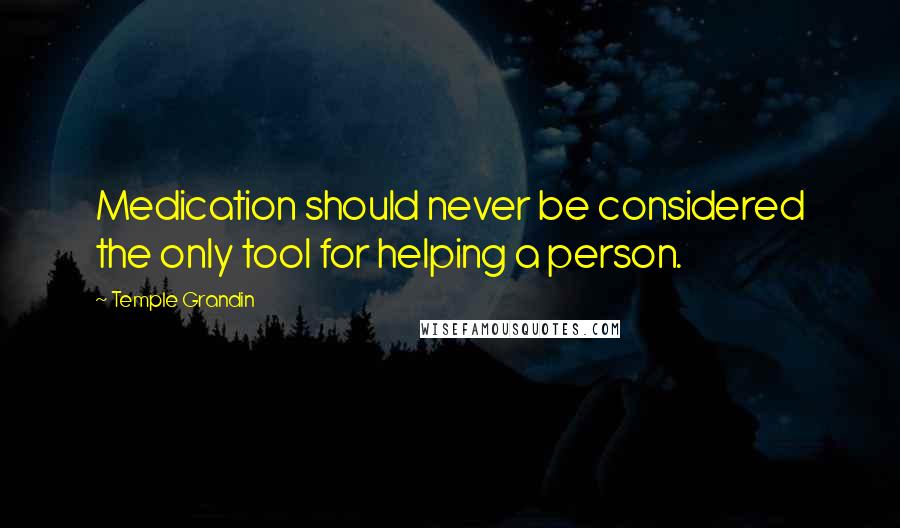 Temple Grandin Quotes: Medication should never be considered the only tool for helping a person.