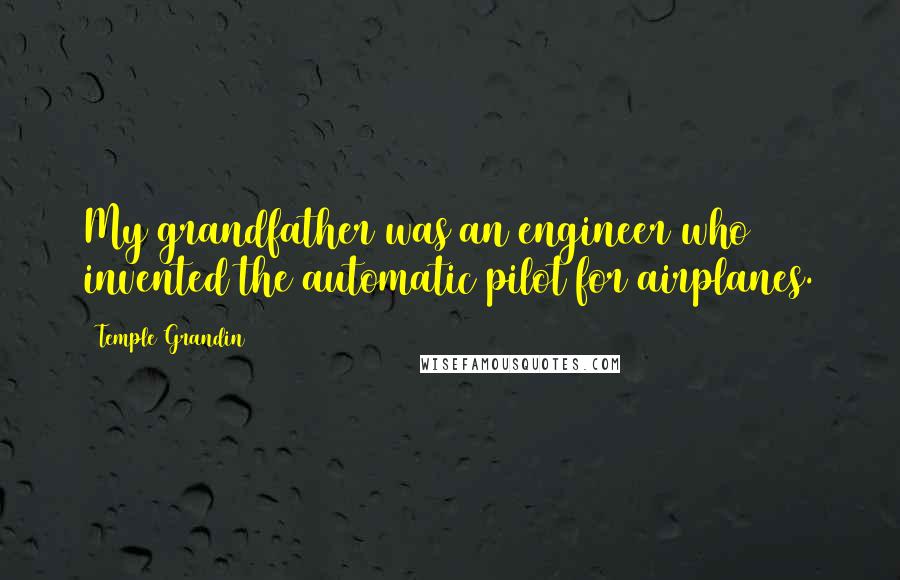 Temple Grandin Quotes: My grandfather was an engineer who invented the automatic pilot for airplanes.