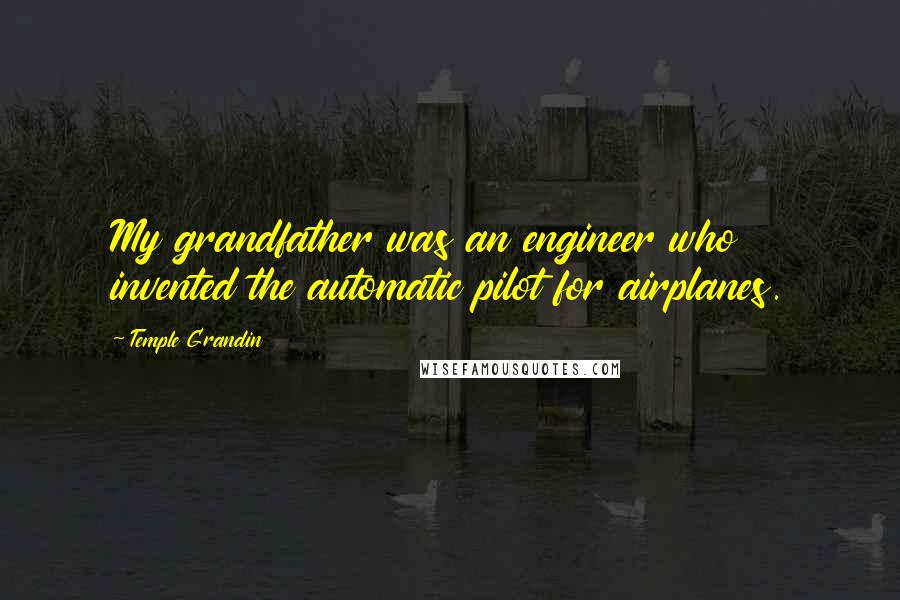 Temple Grandin Quotes: My grandfather was an engineer who invented the automatic pilot for airplanes.