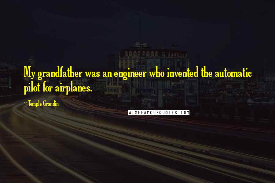 Temple Grandin Quotes: My grandfather was an engineer who invented the automatic pilot for airplanes.