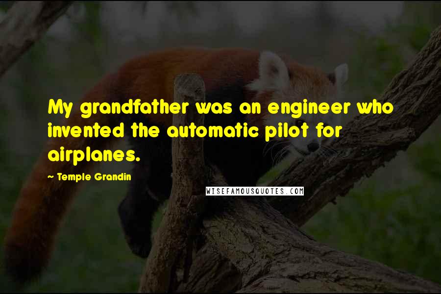 Temple Grandin Quotes: My grandfather was an engineer who invented the automatic pilot for airplanes.