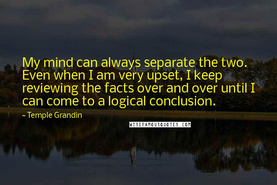 Temple Grandin Quotes: My mind can always separate the two. Even when I am very upset, I keep reviewing the facts over and over until I can come to a logical conclusion.