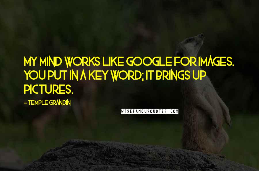 Temple Grandin Quotes: My mind works like Google for images. You put in a key word; it brings up pictures.