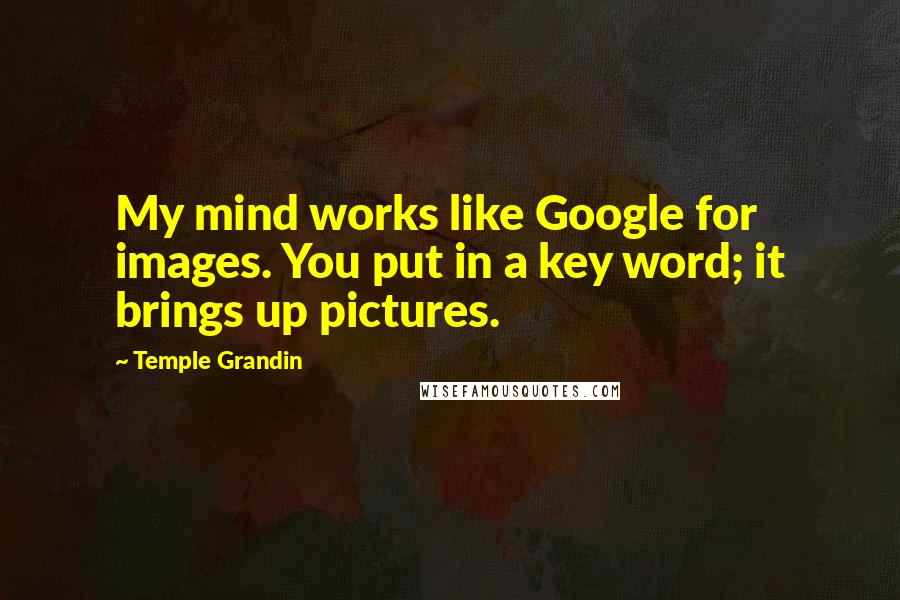 Temple Grandin Quotes: My mind works like Google for images. You put in a key word; it brings up pictures.