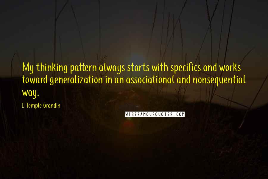Temple Grandin Quotes: My thinking pattern always starts with specifics and works toward generalization in an associational and nonsequential way.