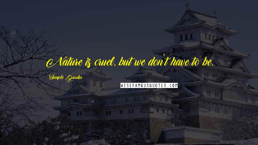 Temple Grandin Quotes: Nature is cruel, but we don't have to be.