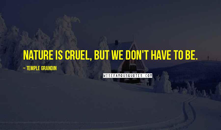 Temple Grandin Quotes: Nature is cruel, but we don't have to be.