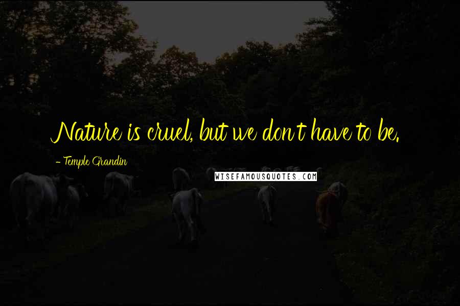 Temple Grandin Quotes: Nature is cruel, but we don't have to be.