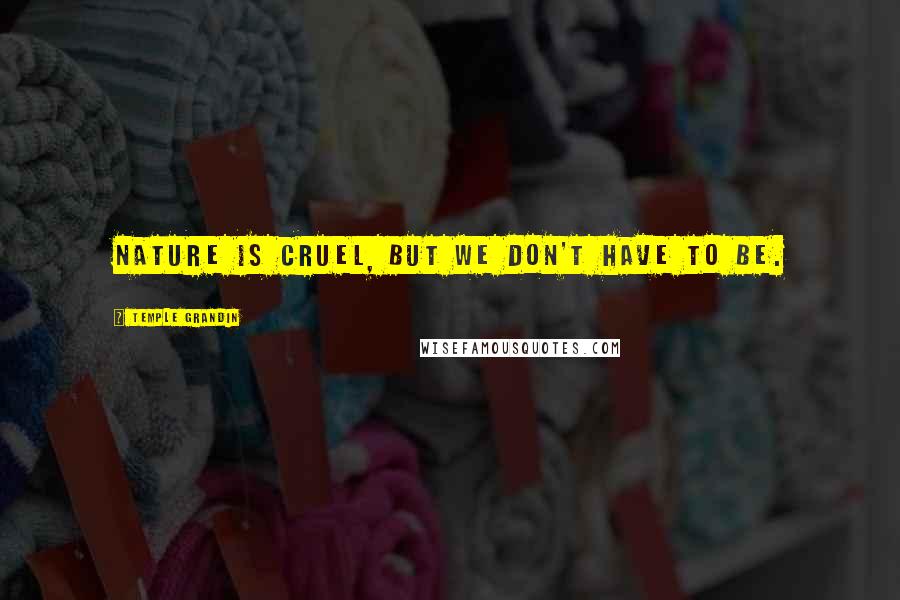 Temple Grandin Quotes: Nature is cruel, but we don't have to be.