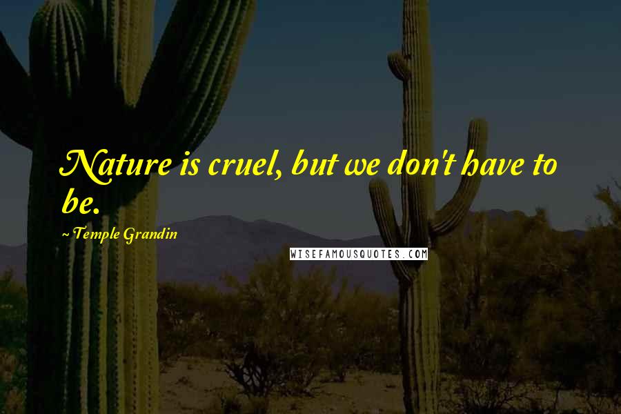 Temple Grandin Quotes: Nature is cruel, but we don't have to be.