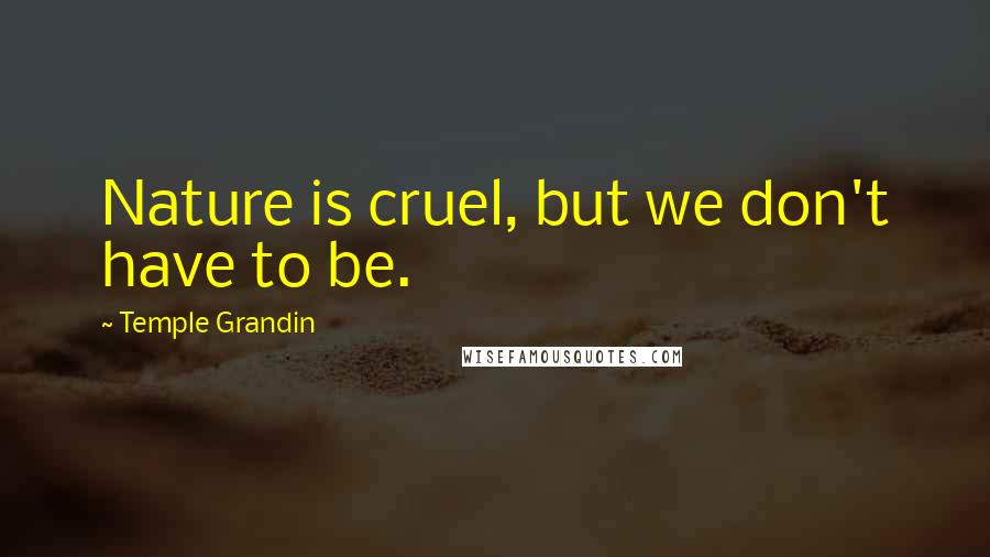 Temple Grandin Quotes: Nature is cruel, but we don't have to be.