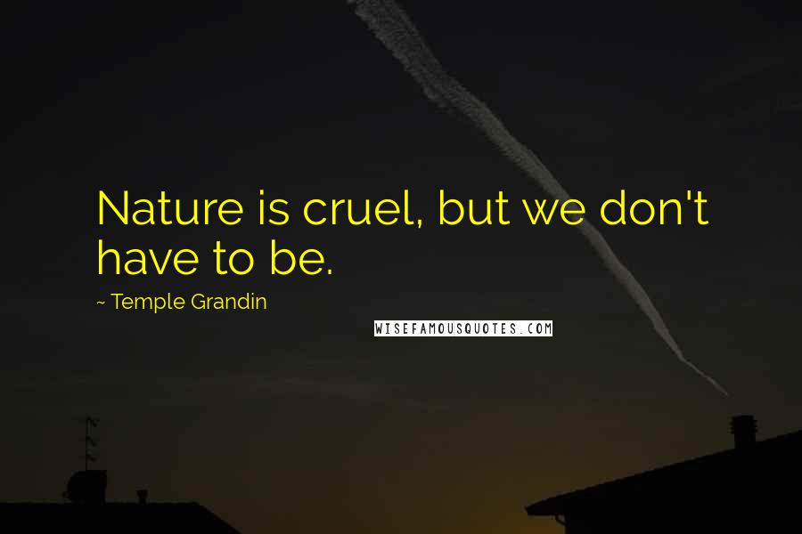 Temple Grandin Quotes: Nature is cruel, but we don't have to be.