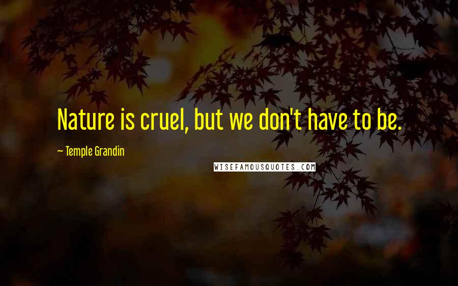 Temple Grandin Quotes: Nature is cruel, but we don't have to be.