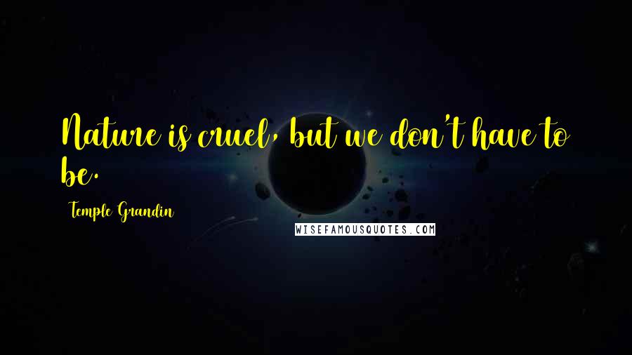 Temple Grandin Quotes: Nature is cruel, but we don't have to be.