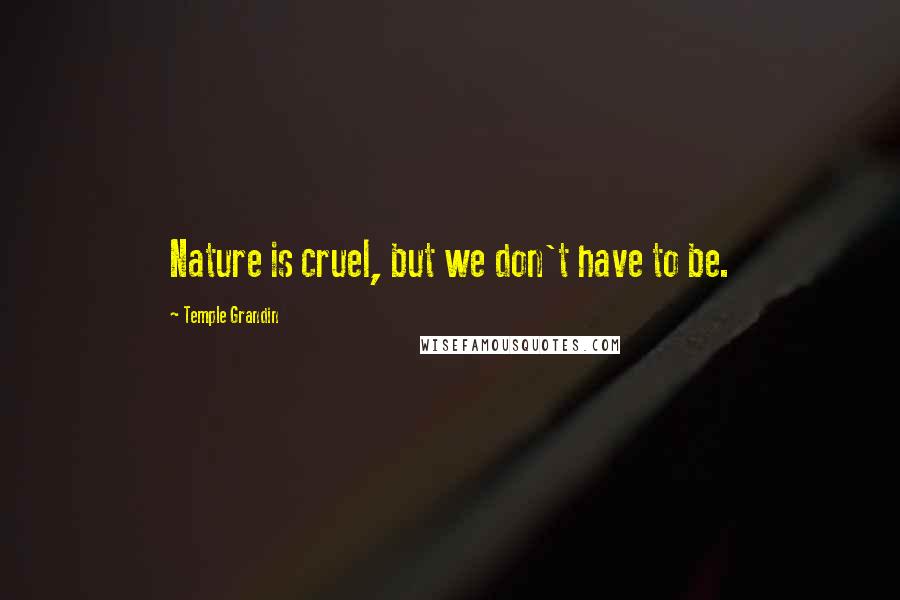 Temple Grandin Quotes: Nature is cruel, but we don't have to be.