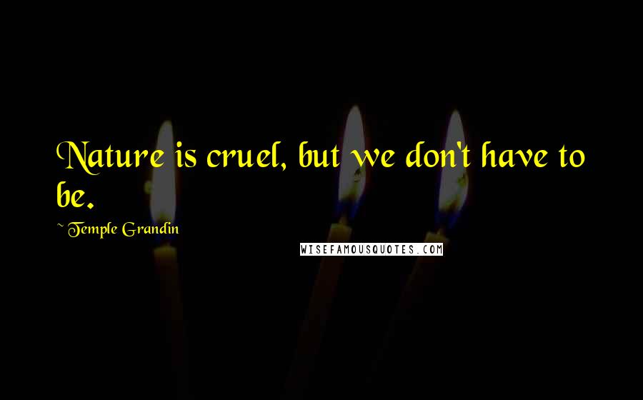 Temple Grandin Quotes: Nature is cruel, but we don't have to be.