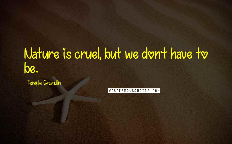 Temple Grandin Quotes: Nature is cruel, but we don't have to be.