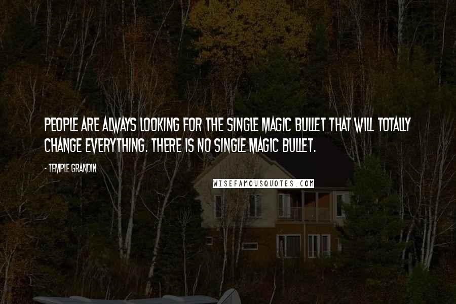 Temple Grandin Quotes: People are always looking for the single magic bullet that will totally change everything. There is no single magic bullet.