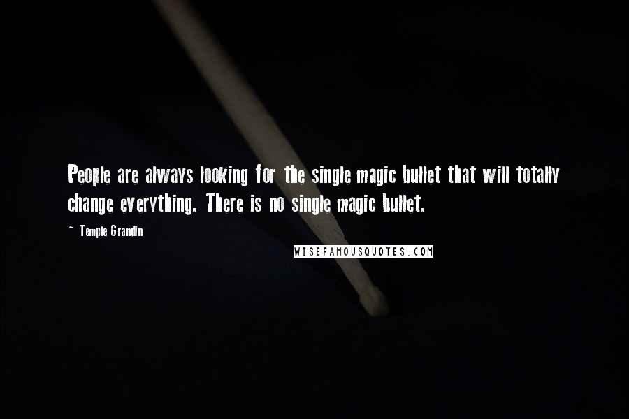 Temple Grandin Quotes: People are always looking for the single magic bullet that will totally change everything. There is no single magic bullet.