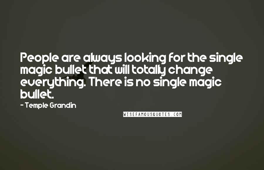 Temple Grandin Quotes: People are always looking for the single magic bullet that will totally change everything. There is no single magic bullet.