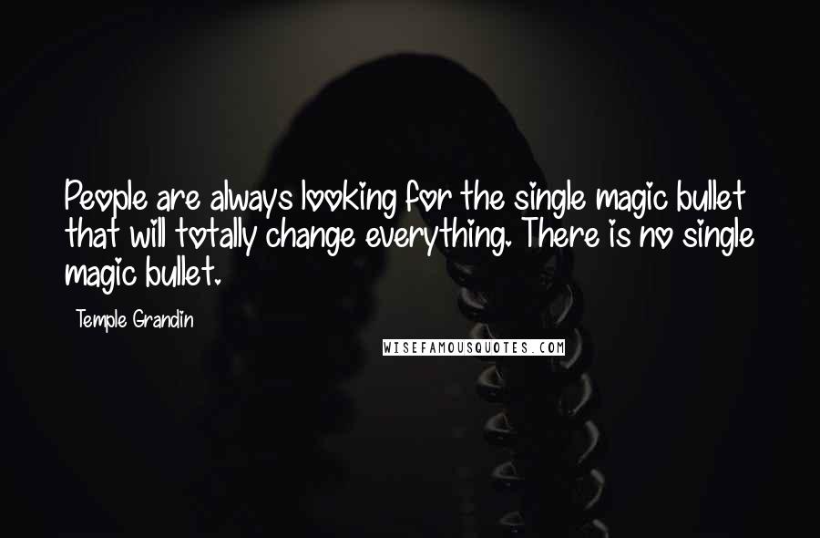 Temple Grandin Quotes: People are always looking for the single magic bullet that will totally change everything. There is no single magic bullet.