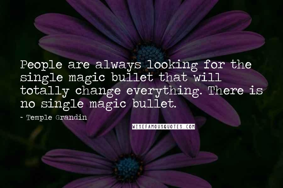 Temple Grandin Quotes: People are always looking for the single magic bullet that will totally change everything. There is no single magic bullet.