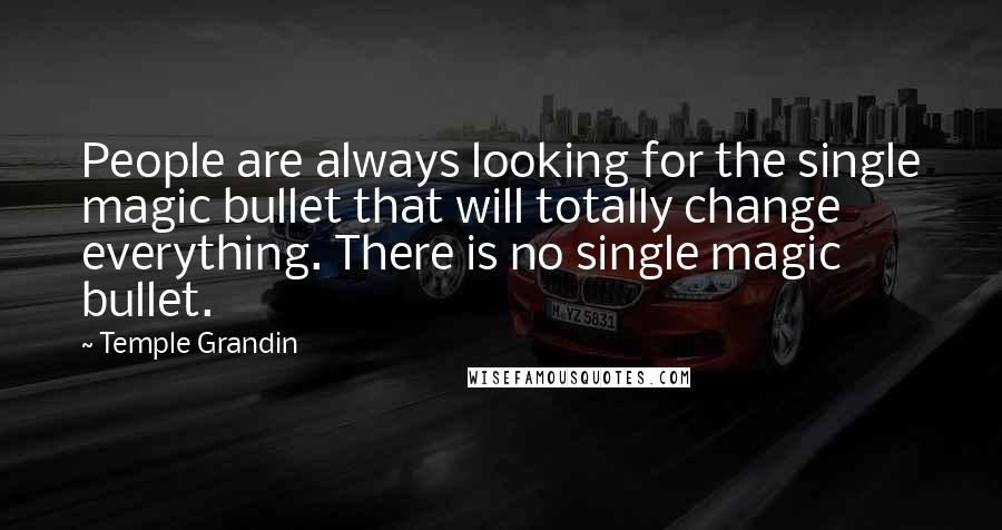 Temple Grandin Quotes: People are always looking for the single magic bullet that will totally change everything. There is no single magic bullet.