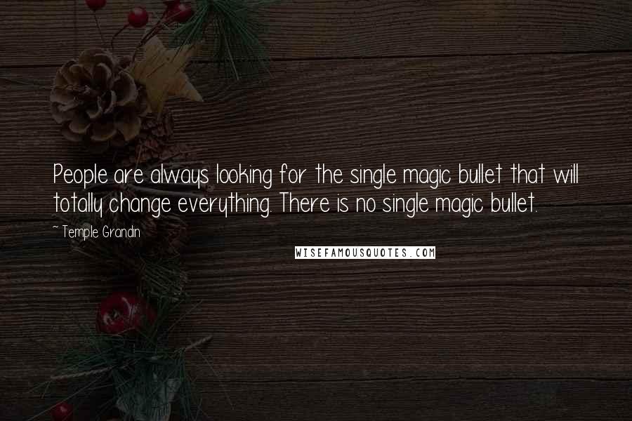 Temple Grandin Quotes: People are always looking for the single magic bullet that will totally change everything. There is no single magic bullet.