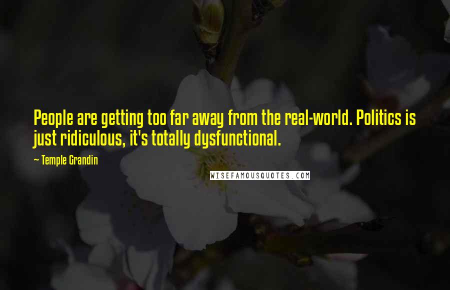 Temple Grandin Quotes: People are getting too far away from the real-world. Politics is just ridiculous, it's totally dysfunctional.