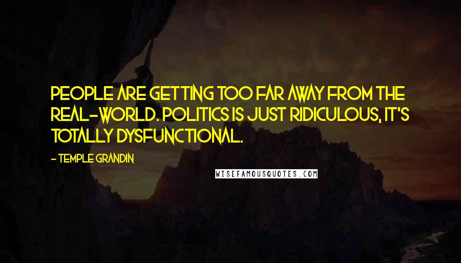 Temple Grandin Quotes: People are getting too far away from the real-world. Politics is just ridiculous, it's totally dysfunctional.
