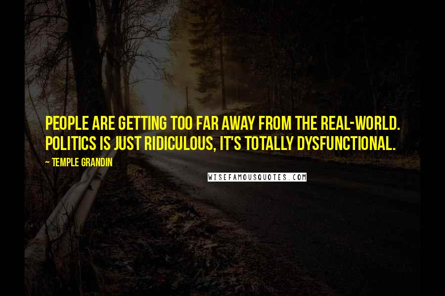 Temple Grandin Quotes: People are getting too far away from the real-world. Politics is just ridiculous, it's totally dysfunctional.
