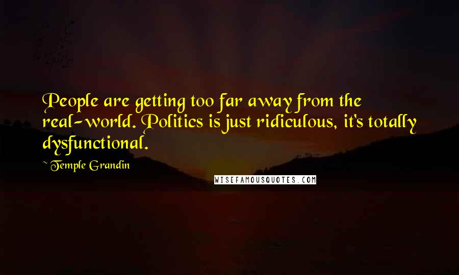 Temple Grandin Quotes: People are getting too far away from the real-world. Politics is just ridiculous, it's totally dysfunctional.