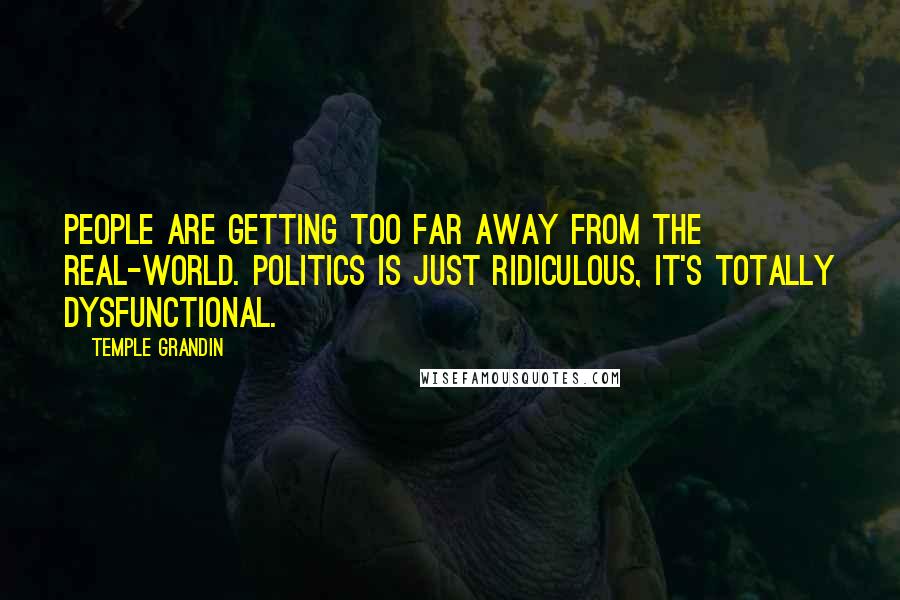 Temple Grandin Quotes: People are getting too far away from the real-world. Politics is just ridiculous, it's totally dysfunctional.